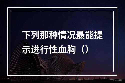 下列那种情况最能提示进行性血胸（）