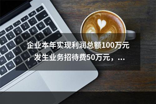 企业本年实现利润总额100万元，发生业务招待费50万元，税务