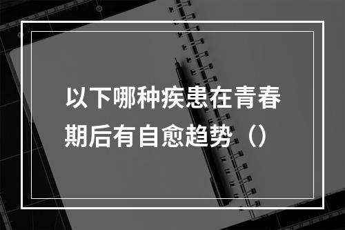 以下哪种疾患在青春期后有自愈趋势（）