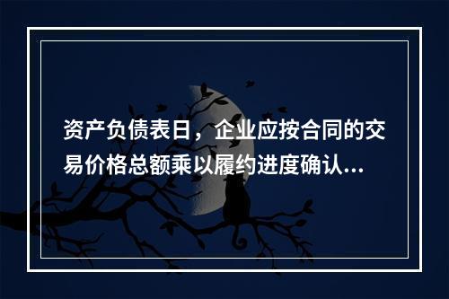 资产负债表日，企业应按合同的交易价格总额乘以履约进度确认当期