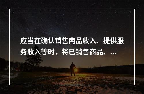 应当在确认销售商品收入、提供服务收入等时，将已销售商品、已提