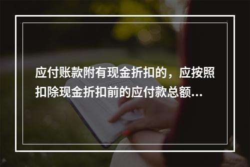 应付账款附有现金折扣的，应按照扣除现金折扣前的应付款总额入账