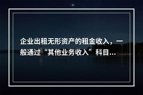 企业出租无形资产的租金收入，一般通过“其他业务收入”科目核算