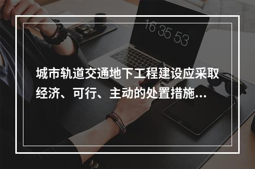 城市轨道交通地下工程建设应采取经济、可行、主动的处置措施来减