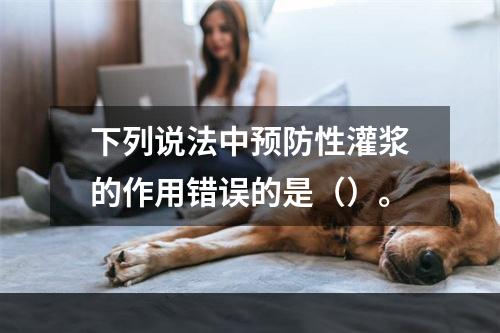 下列说法中预防性灌浆的作用错误的是（）。