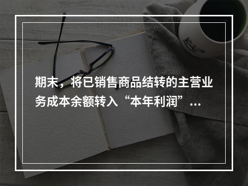 期末，将已销售商品结转的主营业务成本余额转入“本年利润”科目