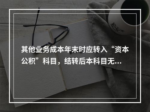 其他业务成本年末时应转入“资本公积”科目，结转后本科目无余额