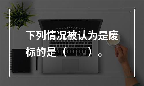 下列情况被认为是废标的是（　　）。