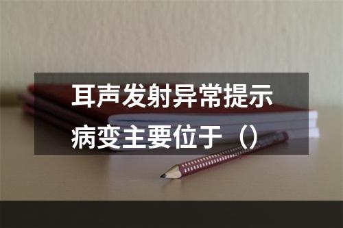 耳声发射异常提示病变主要位于（）