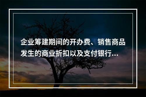 企业筹建期间的开办费、销售商品发生的商业折扣以及支付银行承兑