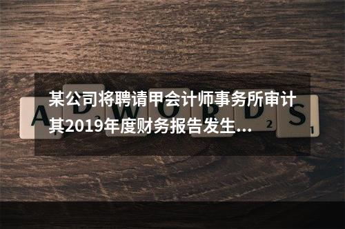 某公司将聘请甲会计师事务所审计其2019年度财务报告发生的相