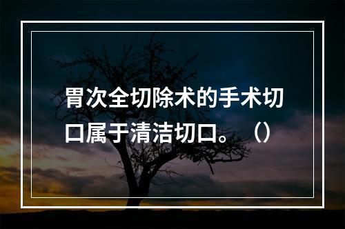 胃次全切除术的手术切口属于清洁切口。（）