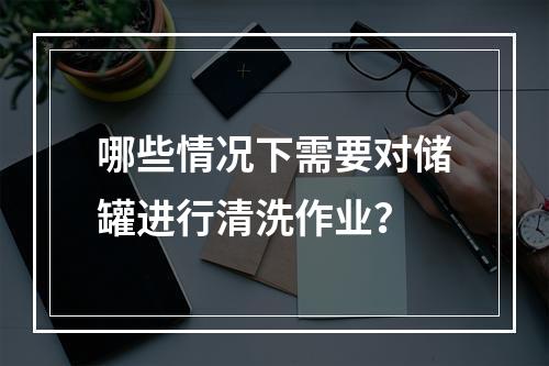 哪些情况下需要对储罐进行清洗作业？