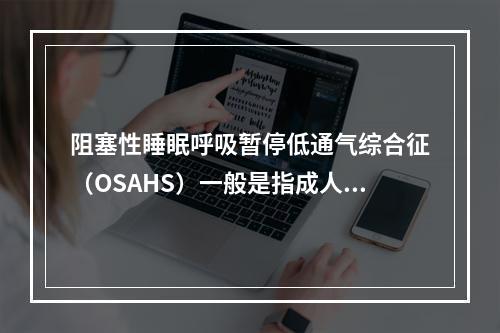 阻塞性睡眠呼吸暂停低通气综合征（OSAHS）一般是指成人7小