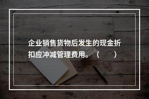 企业销售货物后发生的现金折扣应冲减管理费用。（　　）