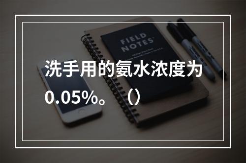 洗手用的氨水浓度为0.05%。（）