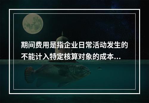 期间费用是指企业日常活动发生的不能计入特定核算对象的成本，应