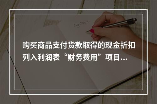 购买商品支付货款取得的现金折扣列入利润表“财务费用”项目。（