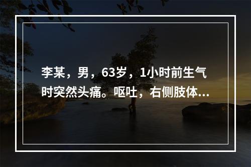 李某，男，63岁，1小时前生气时突然头痛。呕吐，右侧肢体无力