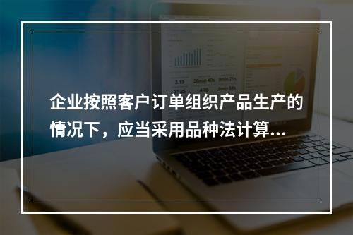 企业按照客户订单组织产品生产的情况下，应当采用品种法计算产品