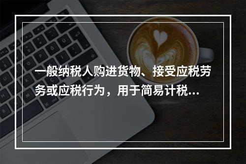 一般纳税人购进货物、接受应税劳务或应税行为，用于简易计税方法