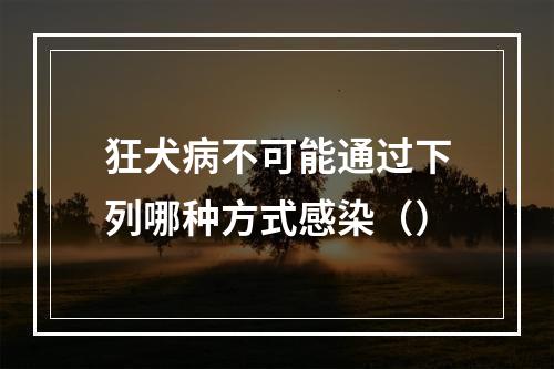 狂犬病不可能通过下列哪种方式感染（）