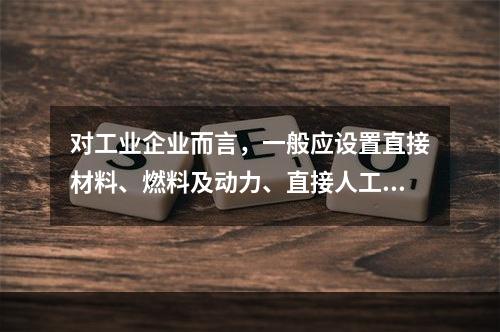 对工业企业而言，一般应设置直接材料、燃料及动力、直接人工、制