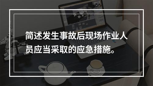 简述发生事故后现场作业人员应当采取的应急措施。