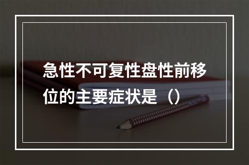 急性不可复性盘性前移位的主要症状是（）