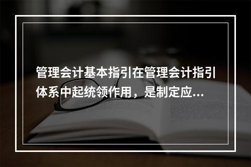 管理会计基本指引在管理会计指引体系中起统领作用，是制定应用指