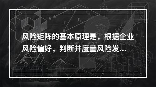 风险矩阵的基本原理是，根据企业风险偏好，判断并度量风险发生的