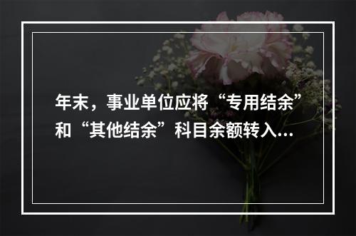 年末，事业单位应将“专用结余”和“其他结余”科目余额转入“非