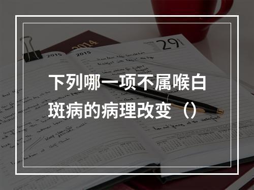 下列哪一项不属喉白斑病的病理改变（）