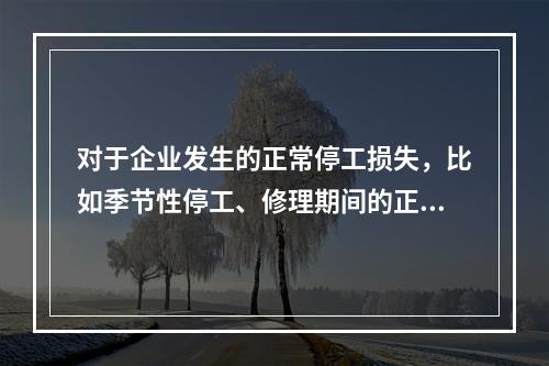 对于企业发生的正常停工损失，比如季节性停工、修理期间的正常停