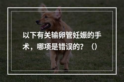 以下有关输卵管妊娠的手术，哪项是错误的？（）