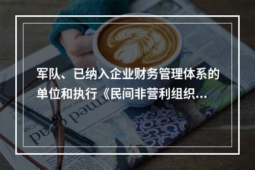 军队、已纳入企业财务管理体系的单位和执行《民间非营利组织会计