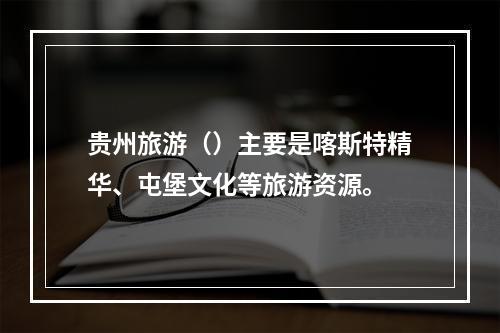 贵州旅游（）主要是喀斯特精华、屯堡文化等旅游资源。