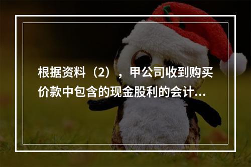 根据资料（2），甲公司收到购买价款中包含的现金股利的会计分录