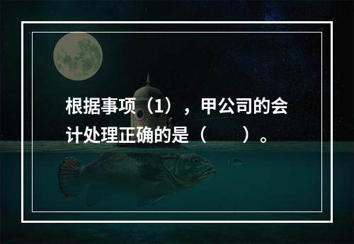 根据事项（1），甲公司的会计处理正确的是（　　）。