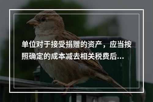 单位对于接受捐赠的资产，应当按照确定的成本减去相关税费后的净