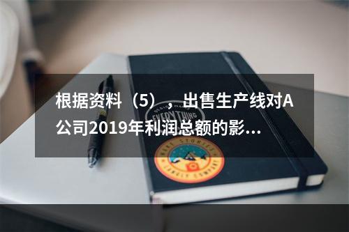 根据资料（5），出售生产线对A公司2019年利润总额的影响金