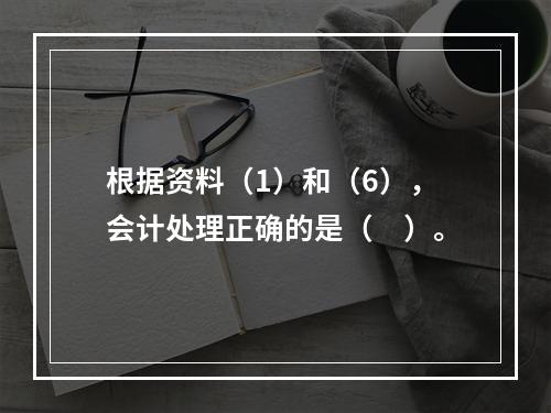 根据资料（1）和（6），会计处理正确的是（　）。