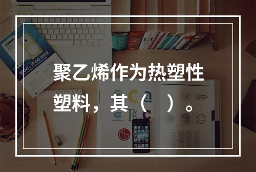 聚乙烯作为热塑性塑料，其（　）。