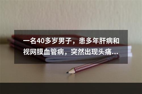 一名40多岁男子，患多年肝病和视网膜血管病，突然出现头痛和进