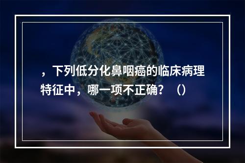 ，下列低分化鼻咽癌的临床病理特征中，哪一项不正确？（）