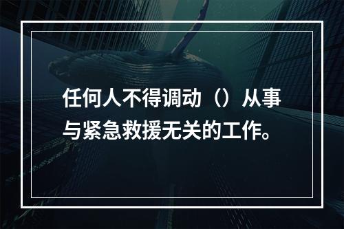 任何人不得调动（）从事与紧急救援无关的工作。