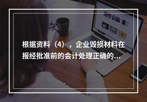 根据资料（4），企业毁损材料在报经批准前的会计处理正确的是（