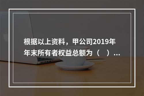 根据以上资料，甲公司2019年年末所有者权益总额为（　）万元