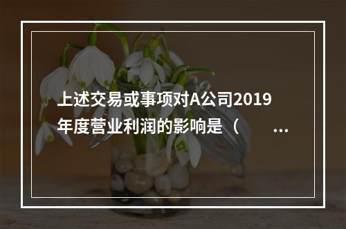 上述交易或事项对A公司2019年度营业利润的影响是（　　）万