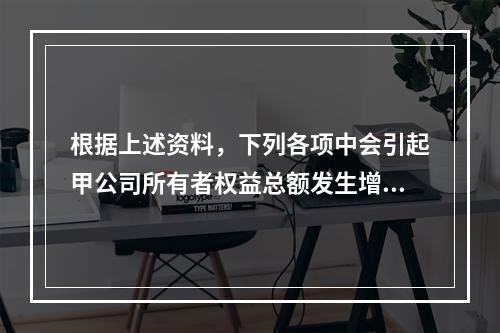 根据上述资料，下列各项中会引起甲公司所有者权益总额发生增减变